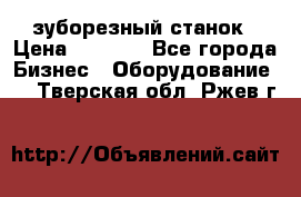 525 зуборезный станок › Цена ­ 1 000 - Все города Бизнес » Оборудование   . Тверская обл.,Ржев г.